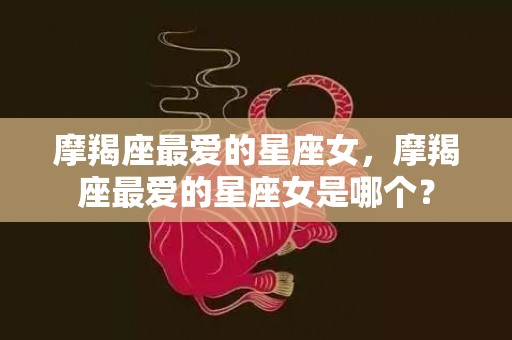 摩羯座最爱的星座女，摩羯座最爱的星座女是哪个？