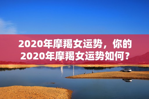 2020年摩羯女运势，你的2020年摩羯女运势如何？