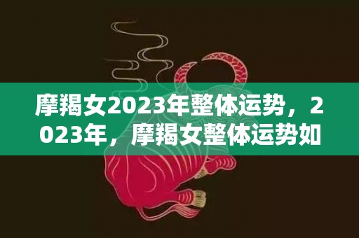 摩羯女2023年整体运势，2023年，摩羯女整体运势如何？