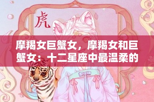 摩羯女巨蟹女，摩羯女和巨蟹女：十二星座中最温柔的组合？