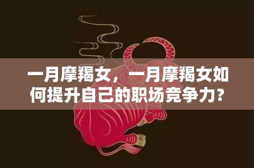 一月摩羯女，一月摩羯女如何提升自己的职场竞争力？