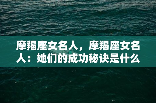 摩羯座女名人，摩羯座女名人：她们的成功秘诀是什么？