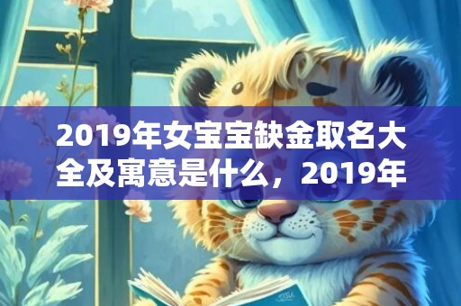 2019年女宝宝缺金取名大全及寓意是什么，2019年女宝宝起名方法，寿姓女孩寓意好的名字