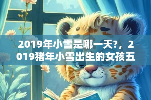 2019年小雪是哪一天?，2019猪年小雪出生的女孩五行缺木要怎么起名字