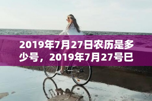 2019年7月27日农历是多少号，2019年7月27号巳时出生的女孩起名的一些建议，五行是什么?