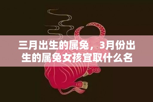 三月出生的属兔，3月份出生的属兔女孩宜取什么名