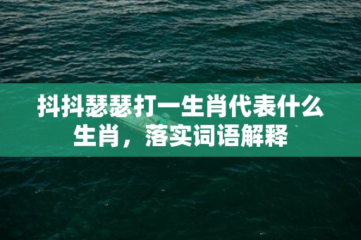 抖抖瑟瑟打一生肖代表什么生肖，落实词语解释