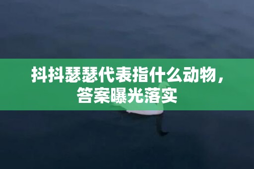 抖抖瑟瑟代表指什么动物，答案曝光落实