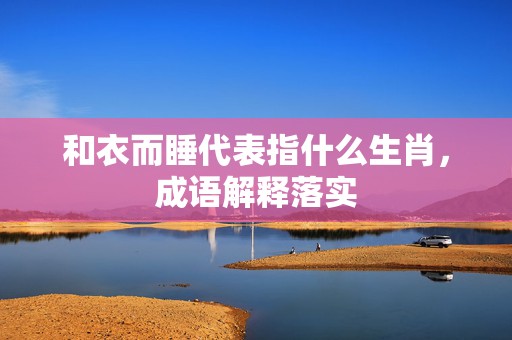 和衣而睡代表指什么生肖，成语解释落实