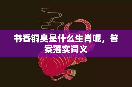 书香铜臭是什么生肖呢，答案落实词义