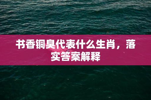 书香铜臭代表什么生肖，落实答案解释