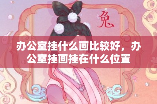 办公室挂什么画比较好，办公室挂画挂在什么位置