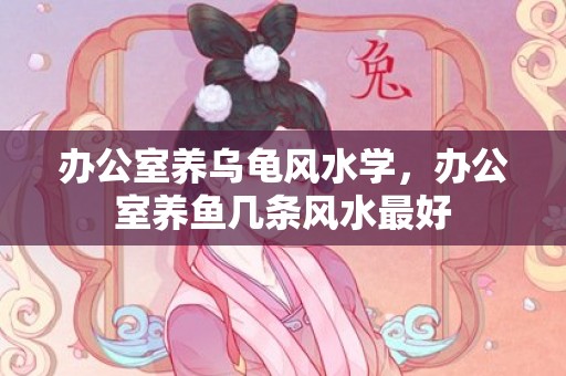 办公室养乌龟风水学，办公室养鱼几条风水最好