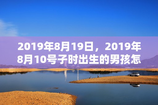 2019年8月19日，2019年8月10号子时出生的男孩怎么起名字，五行属什么？