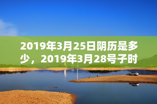 2019年3月25日阴历是多少，2019年3月28号子时出生的男孩如何起名