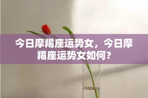 今日摩羯座运势女，今日摩羯座运势女如何？