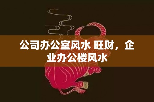 公司办公室风水 旺财，企业办公楼风水