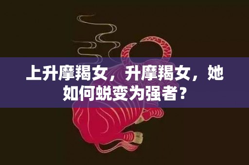 上升摩羯女，升摩羯女，她如何蜕变为强者？