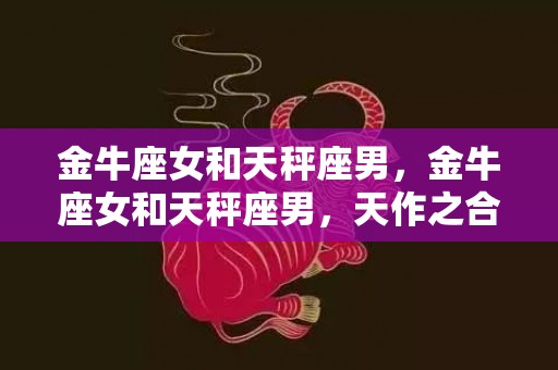 金牛座女和天秤座男，金牛座女和天秤座男，天作之合还是难以调和的矛盾？