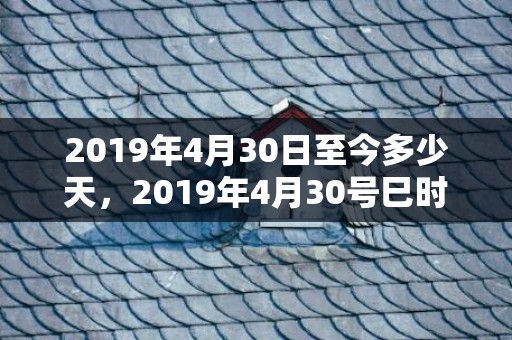 2019年4月30日至今多少天，2019年4月30号巳时出生的女孩如何起名