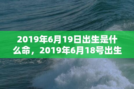 2019年6月19日出生是什么命，2019年6月18号出生的双胞胎女孩起什么名字比较好，五行属什么？