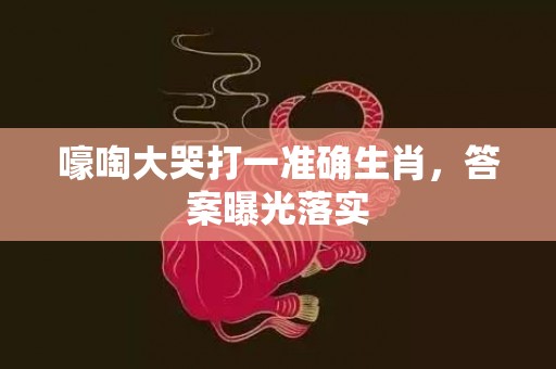 嚎啕大哭打一准确生肖，答案曝光落实