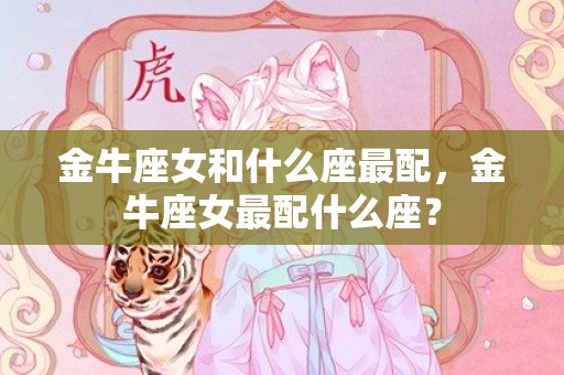 金牛座女和什么座最配，金牛座女最配什么座？