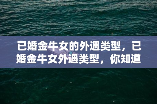 已婚金牛女的外遇类型，已婚金牛女外遇类型，你知道有哪些?