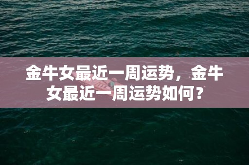 金牛女最近一周运势，金牛女最近一周运势如何？