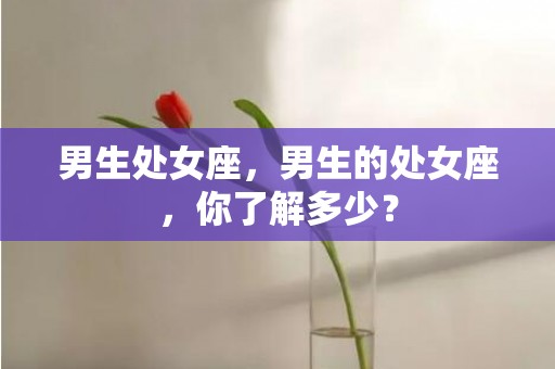 男生处女座，男生的处女座，你了解多少？