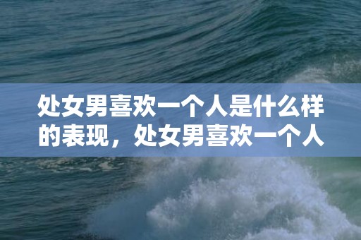 处女男喜欢一个人是什么样的表现，处女男喜欢一个人，如何表现？