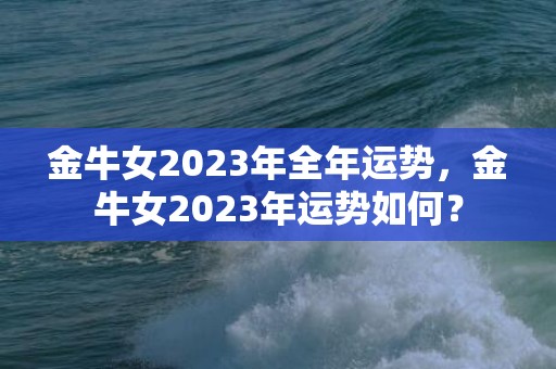 金牛女2023年全年运势，金牛女2023年运势如何？