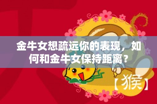 金牛女想疏远你的表现，如何和金牛女保持距离？