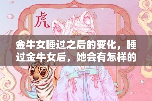 金牛女睡过之后的变化，睡过金牛女后，她会有怎样的变化？