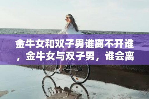 金牛女和双子男谁离不开谁，金牛女与双子男，谁会离不开谁？