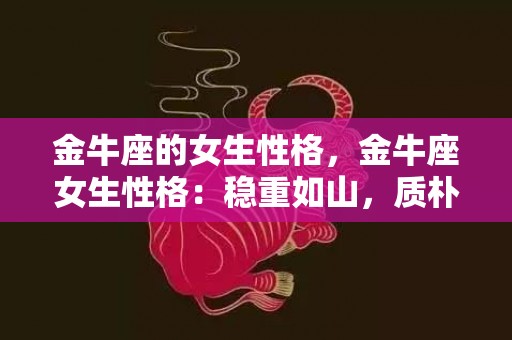 金牛座的女生性格，金牛座女生性格：稳重如山，质朴如水？