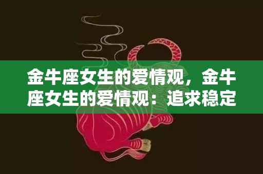 金牛座女生的爱情观，金牛座女生的爱情观：追求稳定还是享受自由？