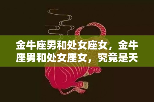 金牛座男和处女座女，金牛座男和处女座女，究竟是天生一对还是两下相克？