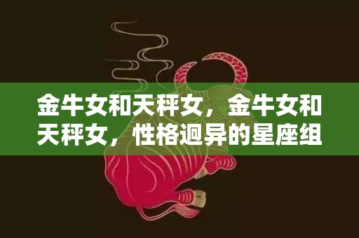 金牛女和天秤女，金牛女和天秤女，性格迥异的星座组合，真爱有可能吗？