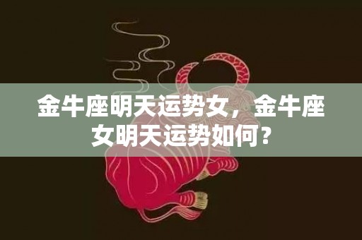 金牛座明天运势女，金牛座女明天运势如何？