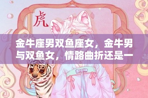 金牛座男双鱼座女，金牛男与双鱼女，情路曲折还是一生幸福？