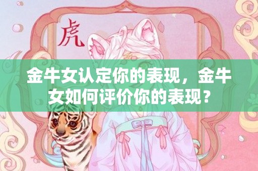 金牛女认定你的表现，金牛女如何评价你的表现？