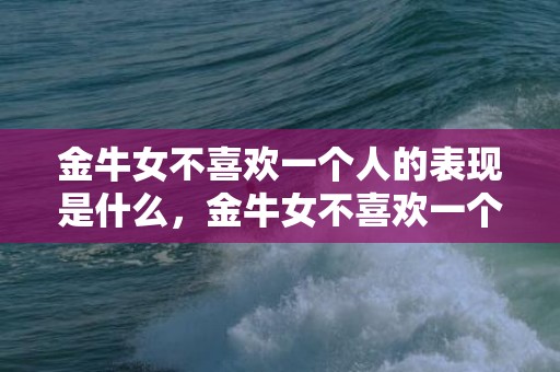 金牛女不喜欢一个人的表现是什么，金牛女不喜欢一个人的表现有哪些？