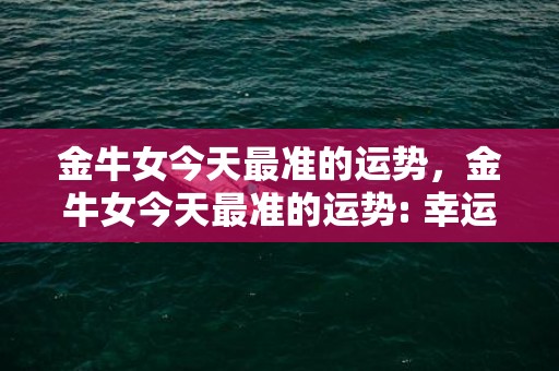 金牛女今天最准的运势，金牛女今天最准的运势: 幸运亨通还是命运堪忧?