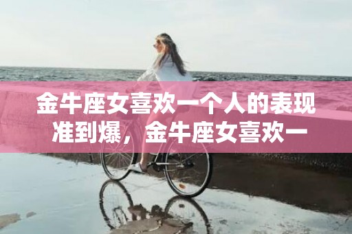 金牛座女喜欢一个人的表现 准到爆，金牛座女喜欢一个人的表现，看上去稳定可靠，不准到爆?