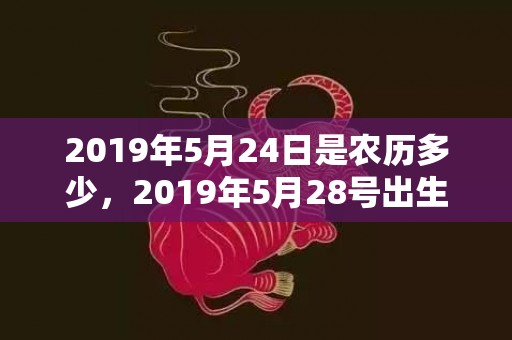 2019年5月24日是农历多少，2019年5月28号出生的女宝宝五行缺水要怎么起名字