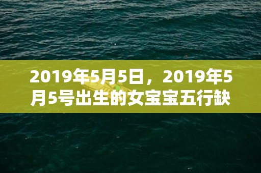 2019年5月5日，2019年5月5号出生的女宝宝五行缺水要怎么起名字