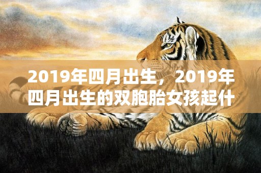 2019年四月出生，2019年四月出生的双胞胎女孩起什么名字好听，禁用什么字