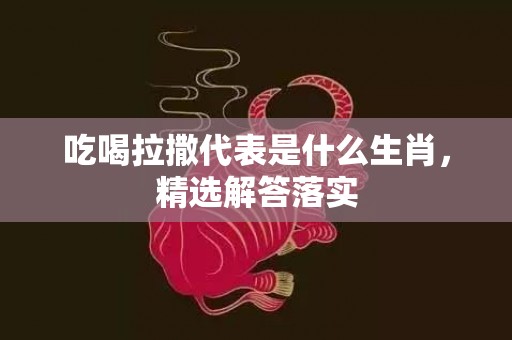 吃喝拉撒代表是什么生肖，精选解答落实