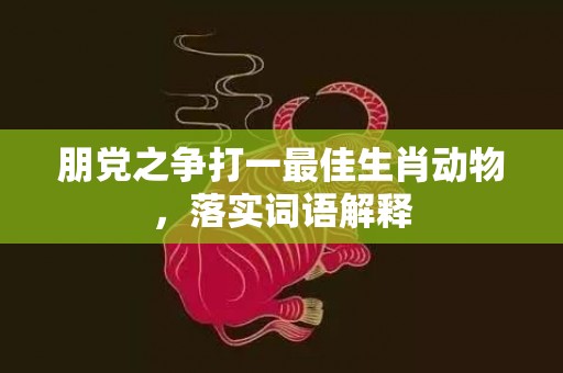 朋党之争打一最佳生肖动物，落实词语解释